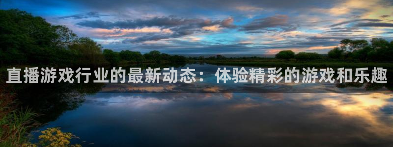 极悦娱乐登陆测速：直播游戏行业的最新动态：体验精彩的游戏和乐
