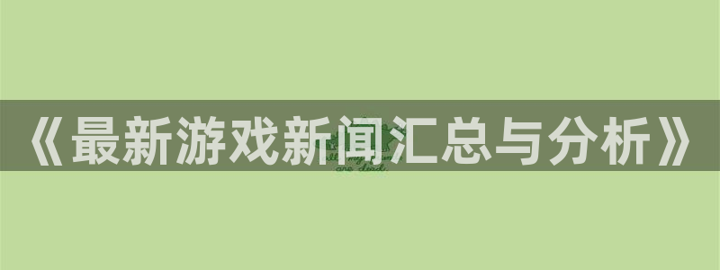 极悦娱乐下载：《最新游戏新闻汇总与分析》