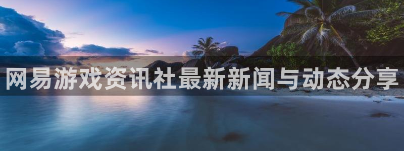 极悦娱乐注册开户：网易游戏资讯社最新新闻与动态分享