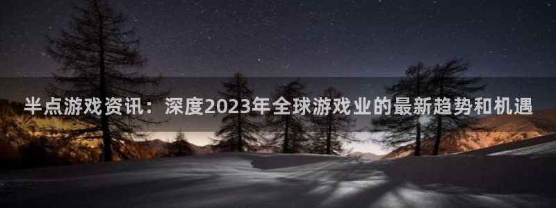 极悦娱乐下载：半点游戏资讯：深度2023年全球游戏业的最新趋