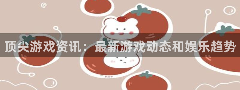 极悦娱乐平台注册开户：顶尖游戏资讯：最新游戏动态和娱乐趋势