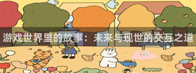 极悦娱乐代理登陆：游戏世界里的故事：未来与现世的交互之道