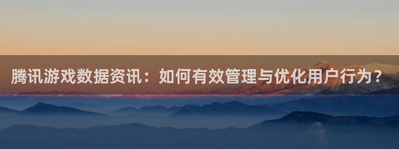 极悦娱乐注册地址：腾讯游戏数据资讯：如何有效管理与优化用户行